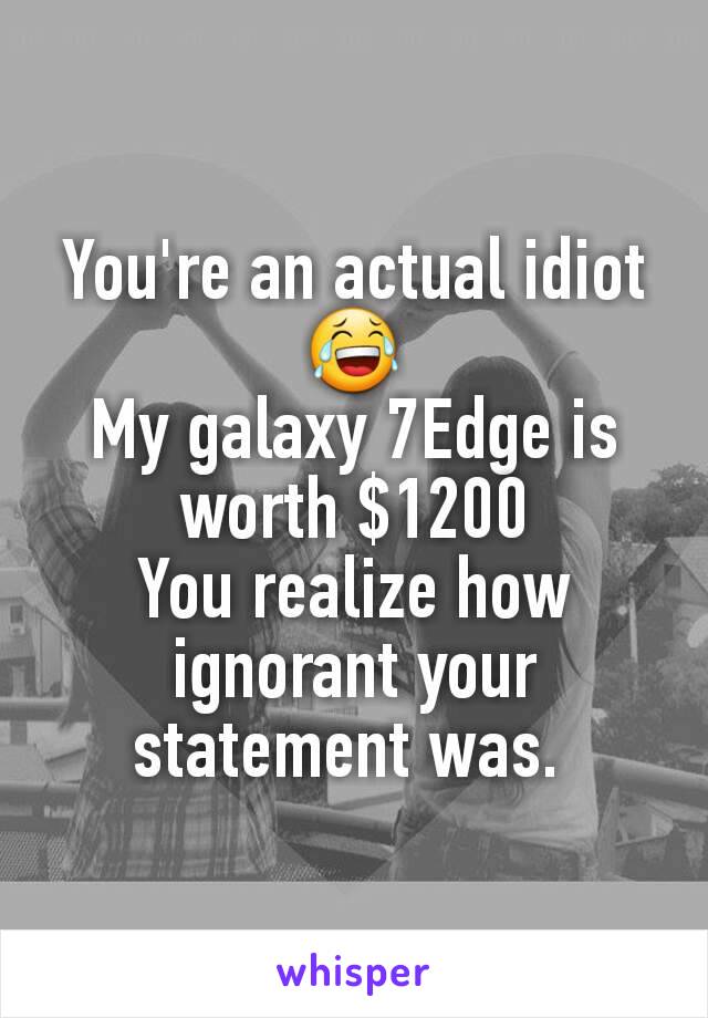 You're an actual idiot 😂
My galaxy 7Edge is worth $1200
You realize how ignorant your statement was. 