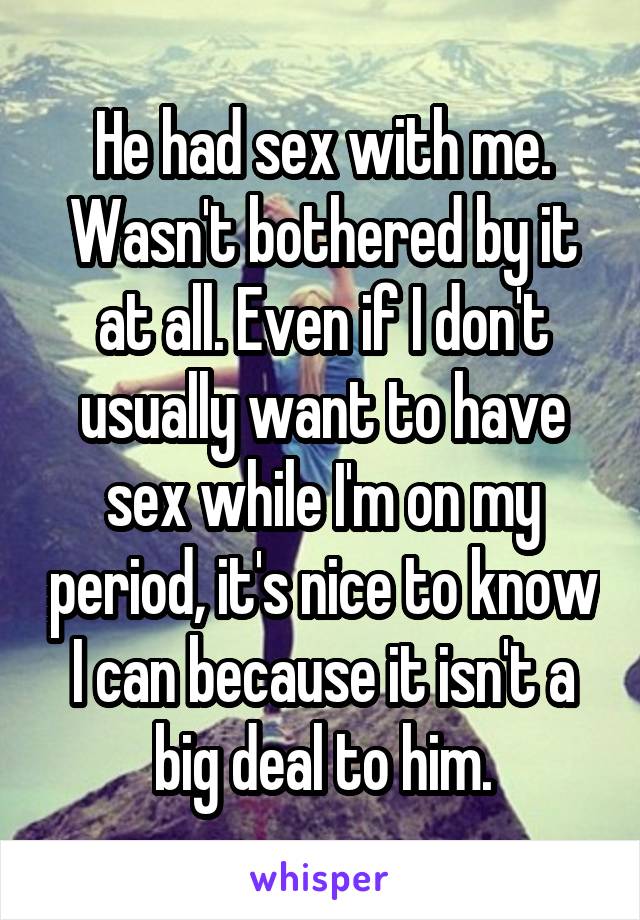 He had sex with me. Wasn't bothered by it at all. Even if I don't usually want to have sex while I'm on my period, it's nice to know I can because it isn't a big deal to him.