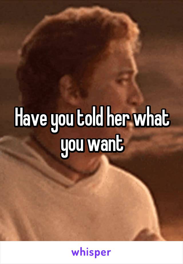 Have you told her what you want