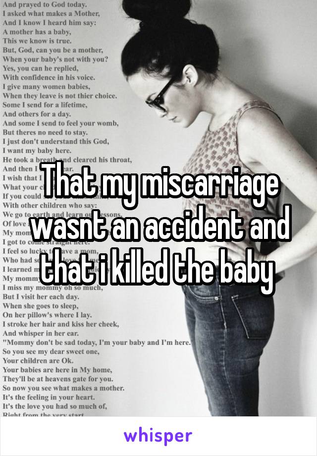 That my miscarriage wasnt an accident and that i killed the baby 