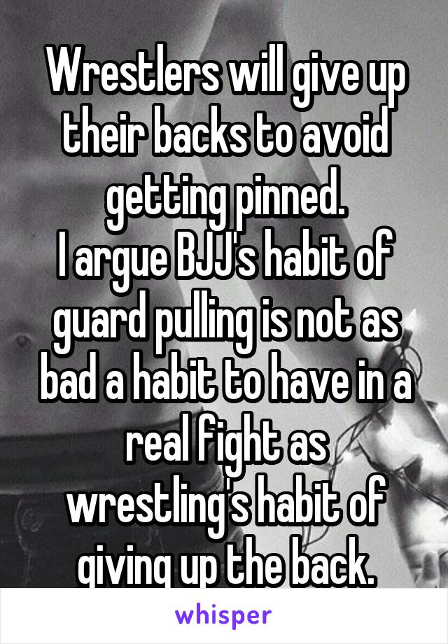 Wrestlers will give up their backs to avoid getting pinned.
I argue BJJ's habit of guard pulling is not as bad a habit to have in a real fight as wrestling's habit of giving up the back.