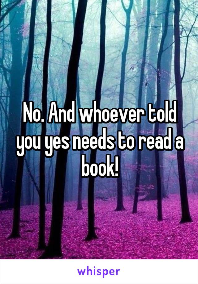 No. And whoever told you yes needs to read a book!