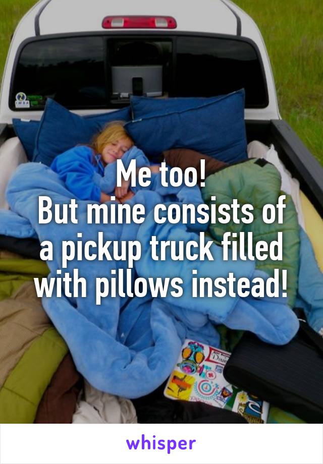 Me too!
But mine consists of a pickup truck filled with pillows instead!