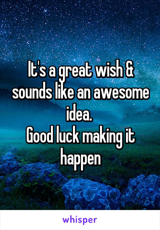 It's a great wish & sounds like an awesome idea. 
Good luck making it happen