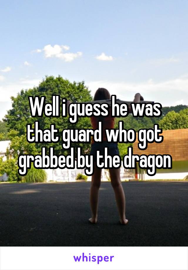 Well i guess he was that guard who got grabbed by the dragon