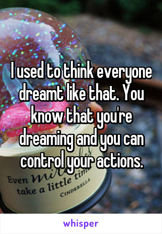 I used to think everyone dreamt like that. You know that you're dreaming and you can control your actions.