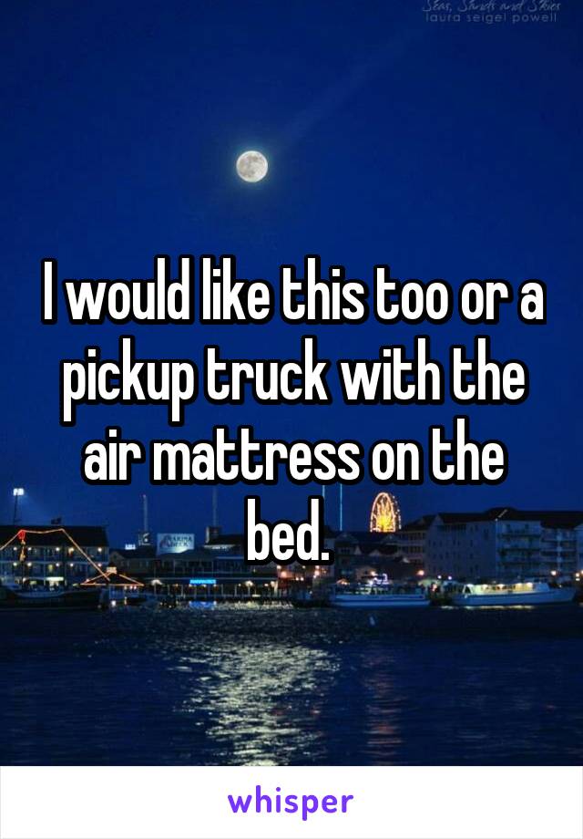 I would like this too or a pickup truck with the air mattress on the bed. 