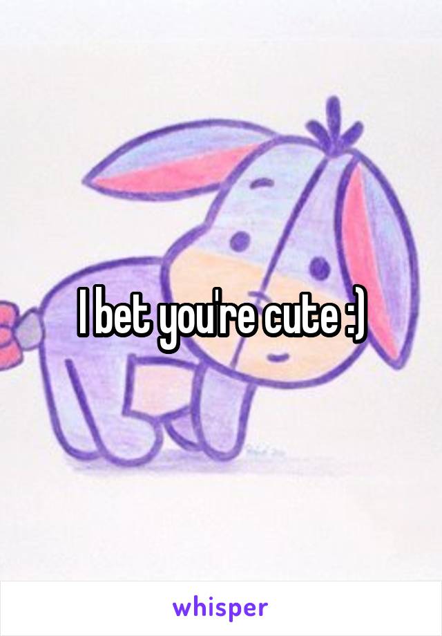 I bet you're cute :)