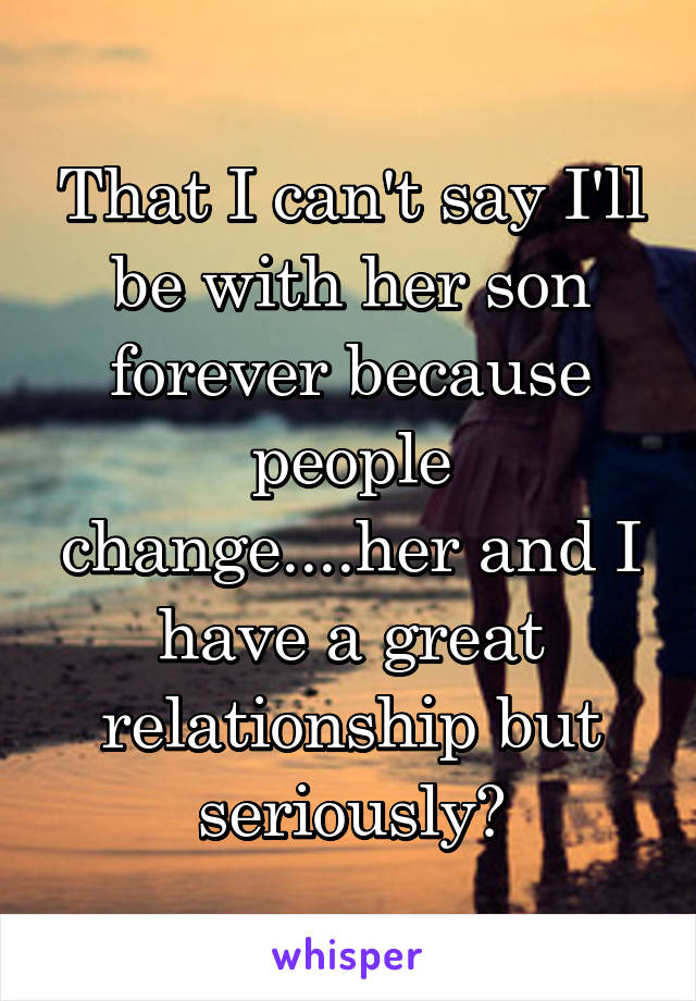That I can't say I'll be with her son forever because people change....her and I have a great relationship but seriously?