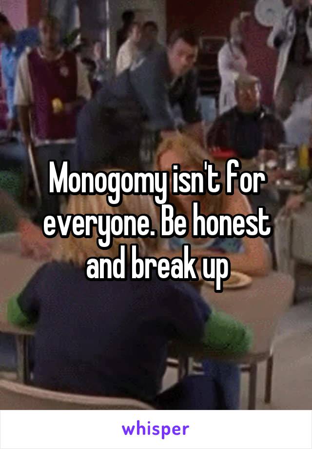 Monogomy isn't for everyone. Be honest and break up