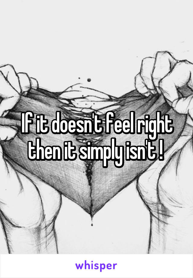 If it doesn't feel right then it simply isn't ! 