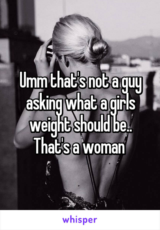 Umm that's not a guy asking what a girls weight should be..
That's a woman 