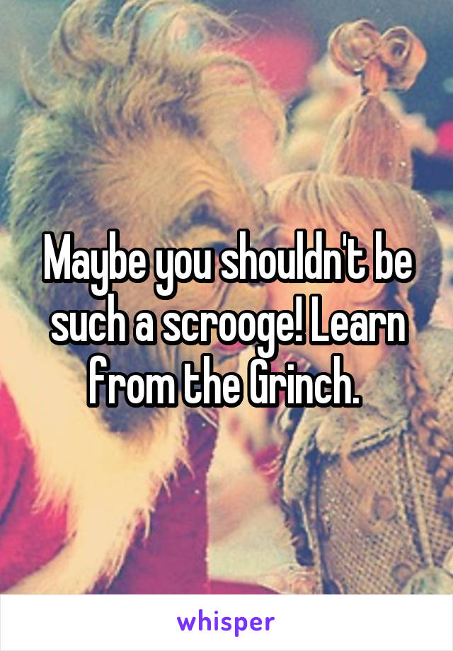 Maybe you shouldn't be such a scrooge! Learn from the Grinch. 