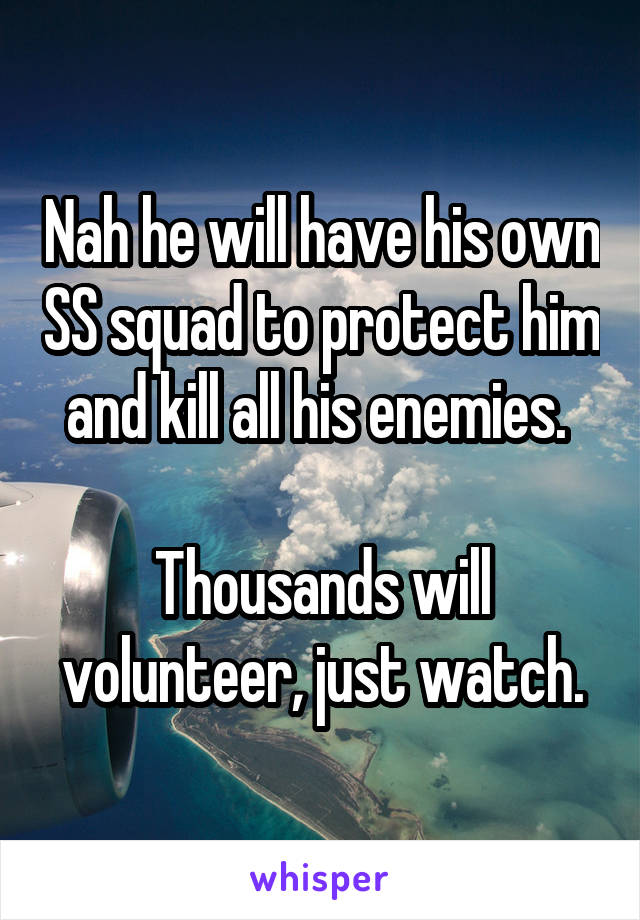 Nah he will have his own SS squad to protect him and kill all his enemies. 

Thousands will volunteer, just watch.
