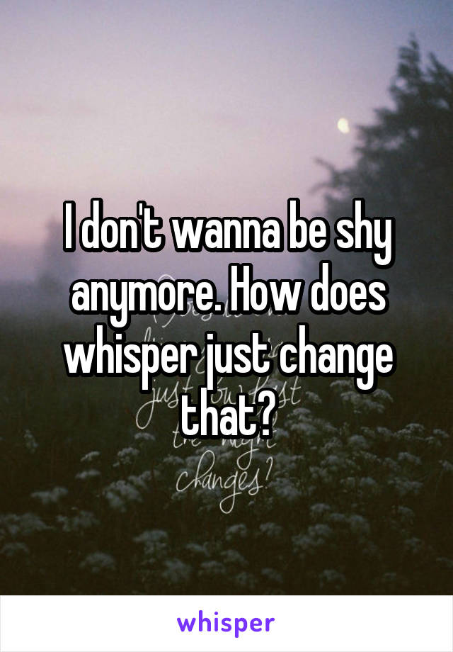 I don't wanna be shy anymore. How does whisper just change that?