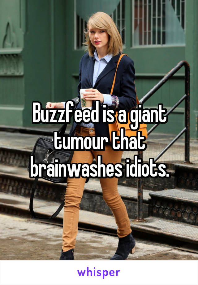 Buzzfeed is a giant tumour that brainwashes idiots.