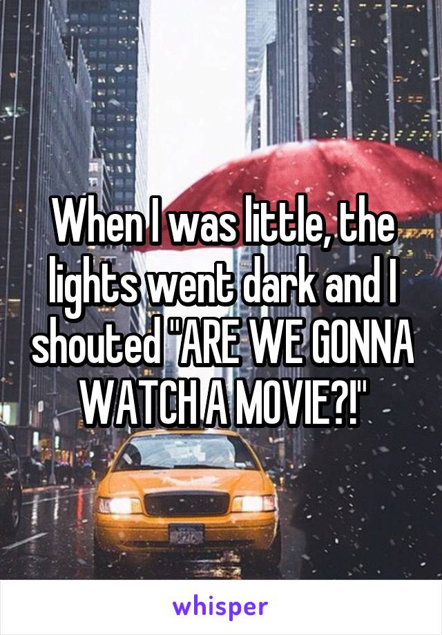 When I was little, the lights went dark and I shouted "ARE WE GONNA WATCH A MOVIE?!"