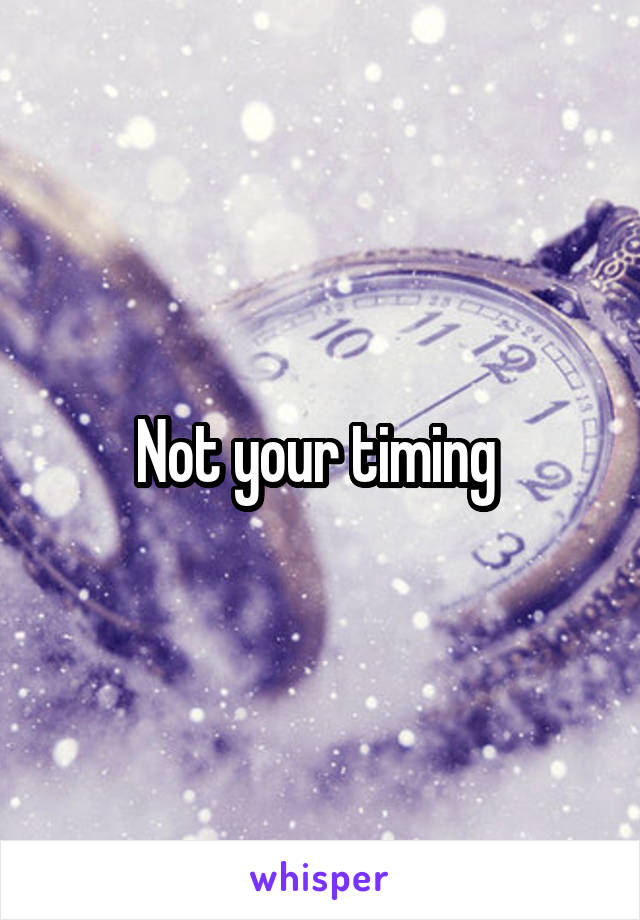 Not your timing 