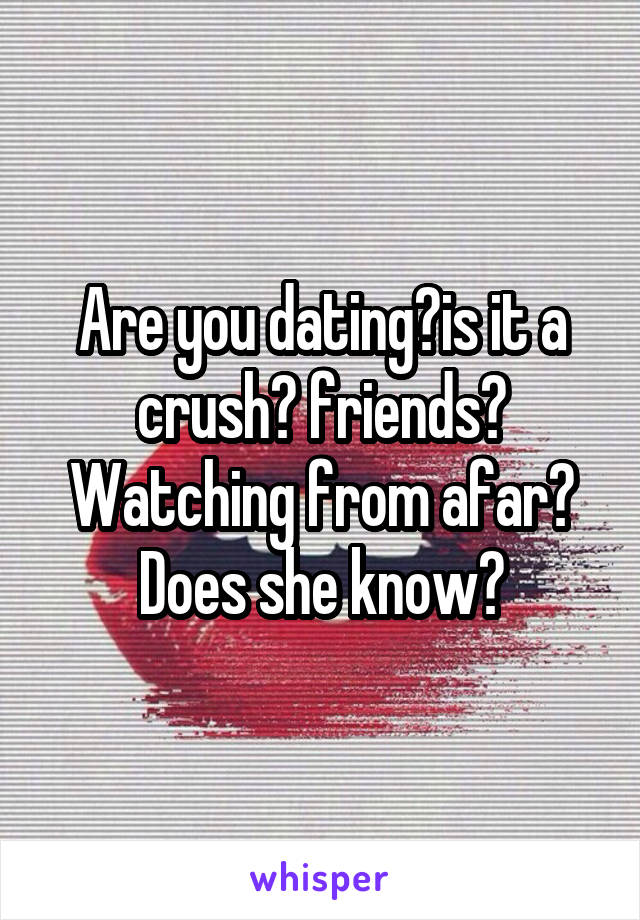 Are you dating?is it a crush? friends? Watching from afar? Does she know?
