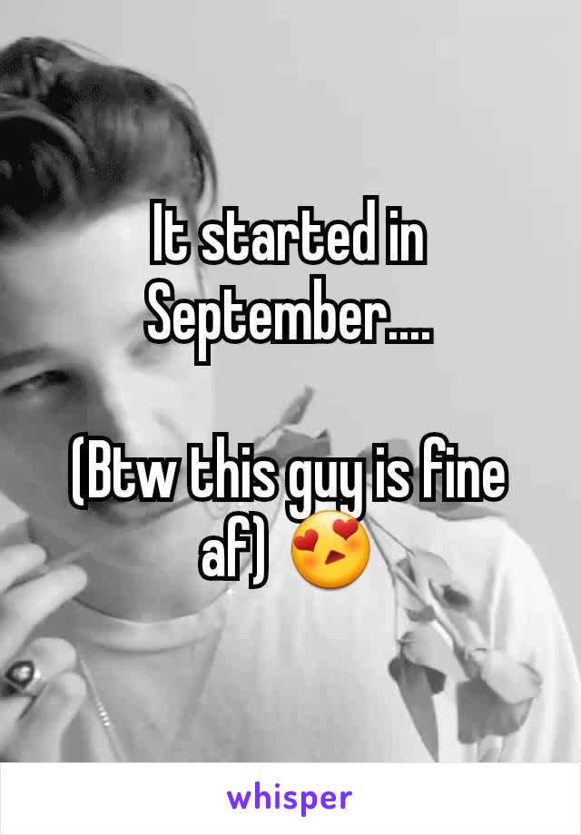 It started in September....

(Btw this guy is fine af) 😍