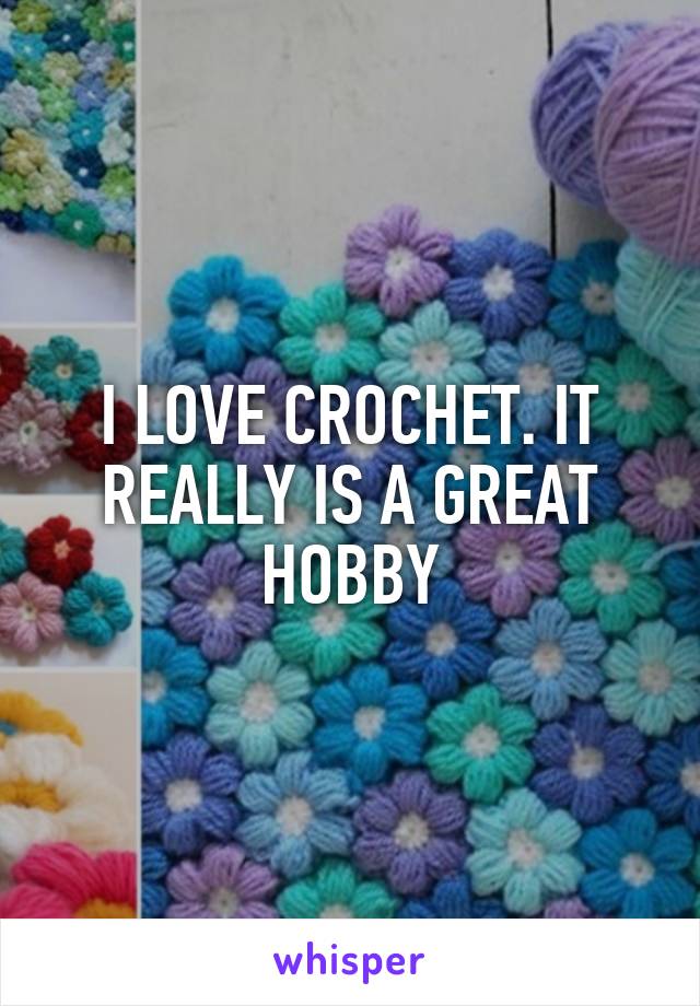 I LOVE CROCHET. IT REALLY IS A GREAT HOBBY