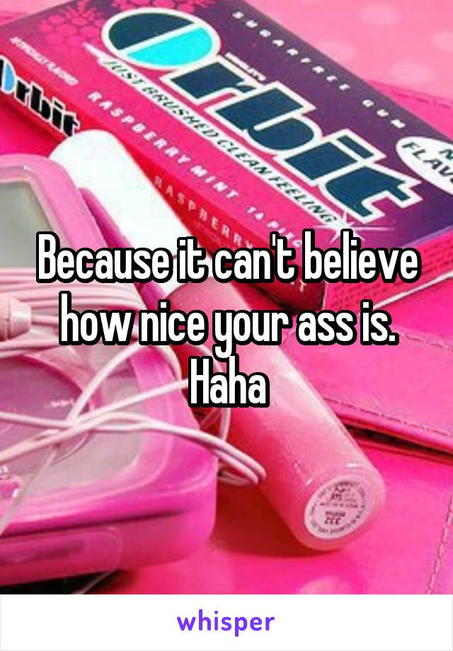 Because it can't believe how nice your ass is. Haha