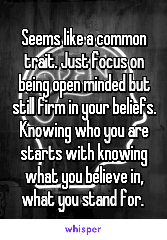 Seems like a common trait. Just focus on being open minded but still firm in your beliefs. Knowing who you are starts with knowing what you believe in, what you stand for. 