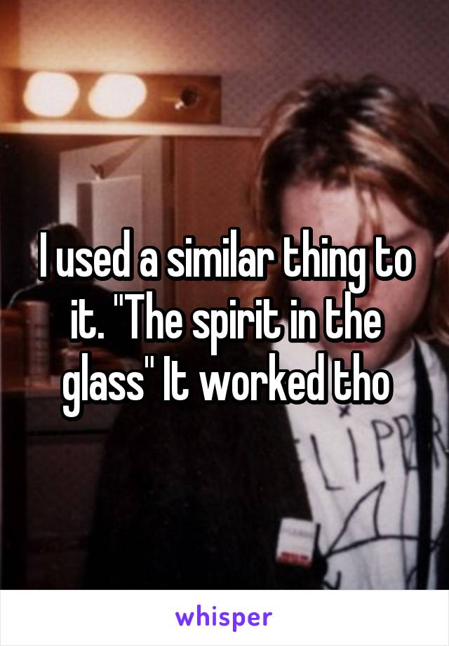 I used a similar thing to it. "The spirit in the glass" It worked tho