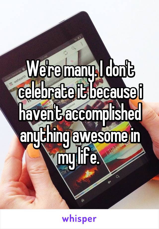 We're many. I don't celebrate it because i haven't accomplished anything awesome in my life. 