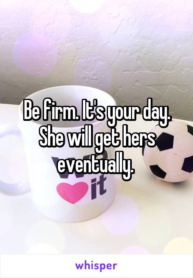 Be firm. It's your day. She will get hers eventually. 