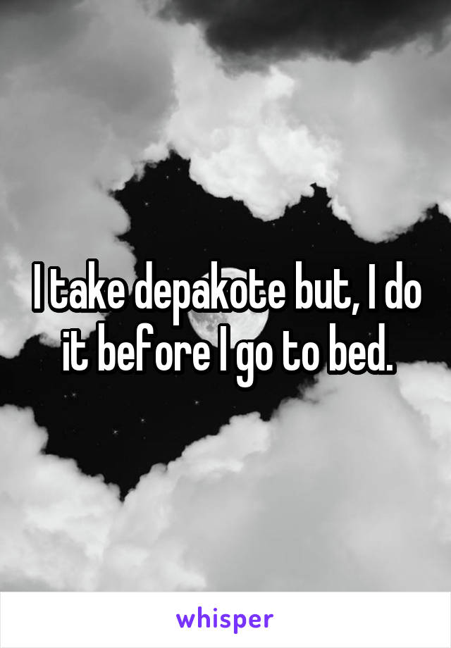 I take depakote but, I do it before I go to bed.