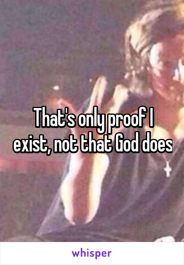 That's only proof I exist, not that God does