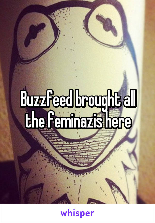 Buzzfeed brought all the feminazis here