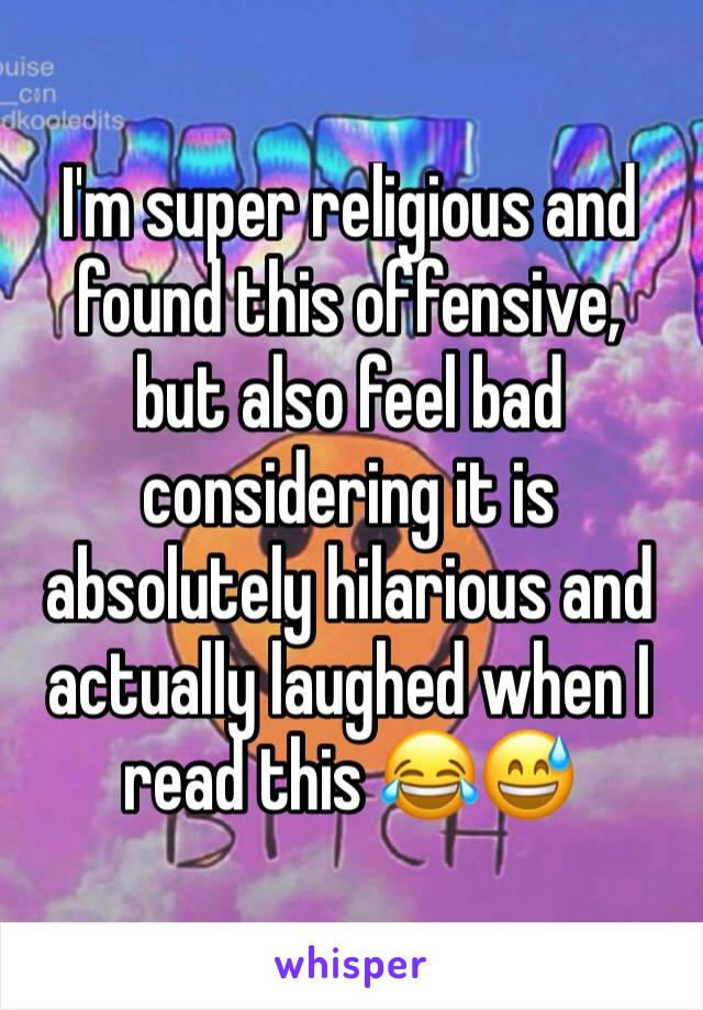 I'm super religious and found this offensive,  but also feel bad considering it is absolutely hilarious and actually laughed when I read this 😂😅