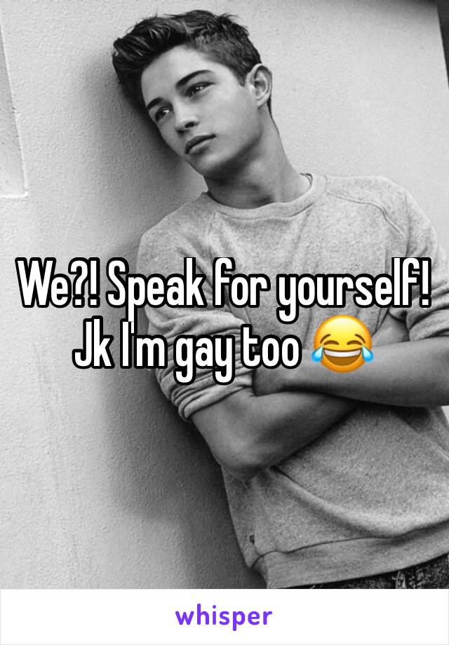 We?! Speak for yourself!
Jk I'm gay too 😂