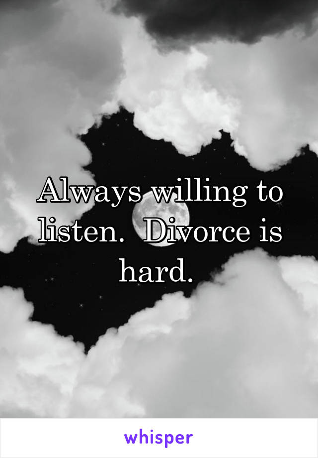 Always willing to listen.  Divorce is hard. 