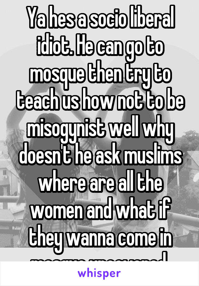 Ya hes a socio liberal idiot. He can go to mosque then try to teach us how not to be misogynist well why doesn't he ask muslims where are all the women and what if they wanna come in mosque uncovered.