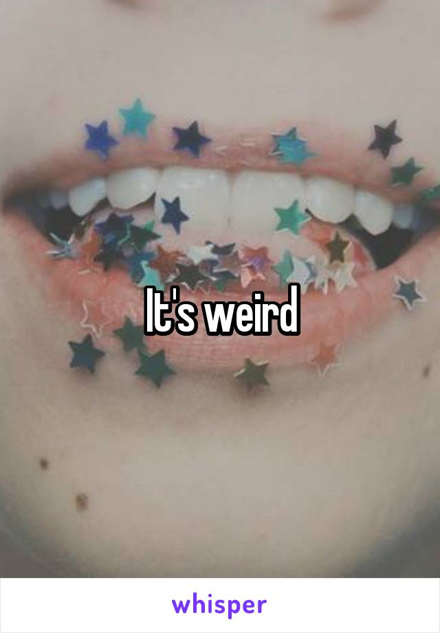 It's weird