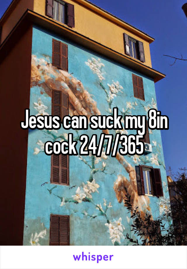 Jesus can suck my 8in cock 24/7/365