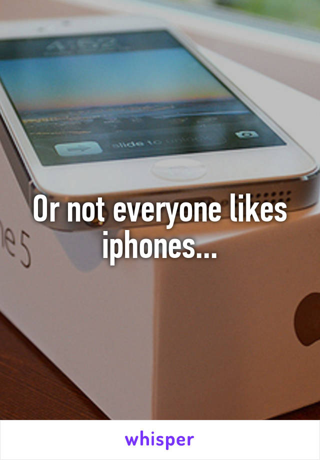 Or not everyone likes iphones...