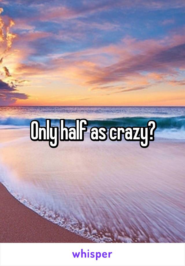 Only half as crazy?
