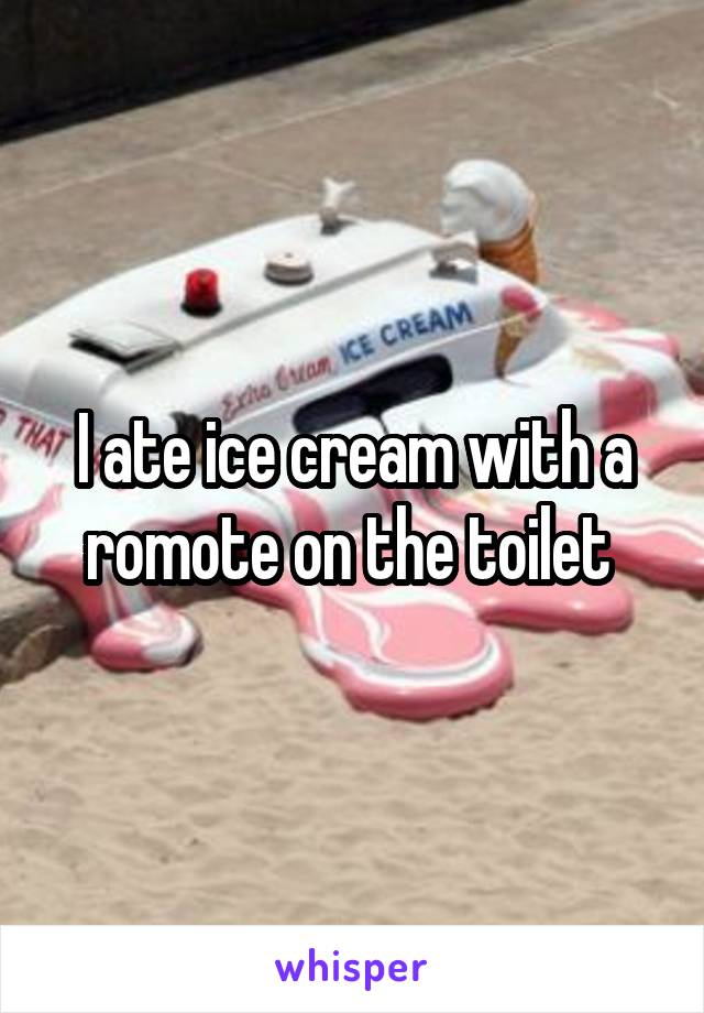 I ate ice cream with a romote on the toilet 