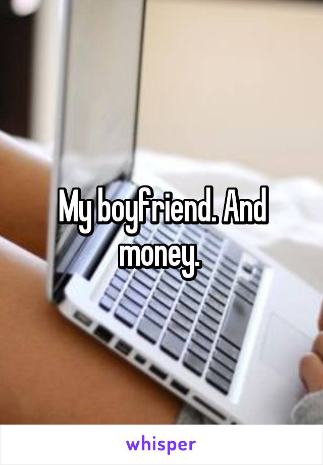 My boyfriend. And money. 