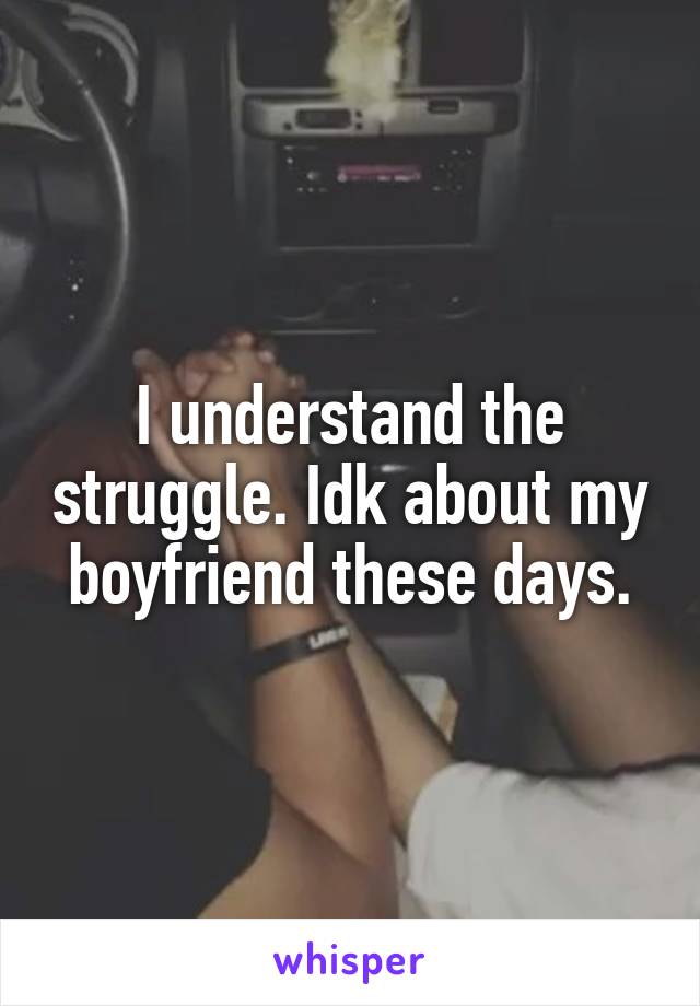 I understand the struggle. Idk about my boyfriend these days.