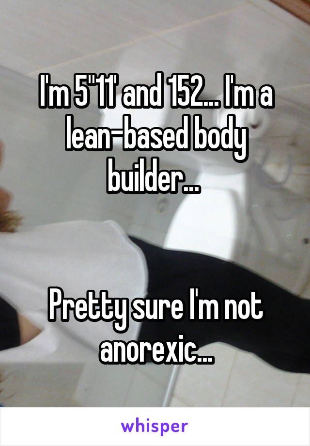 I'm 5"11' and 152... I'm a lean-based body builder... 


Pretty sure I'm not anorexic...