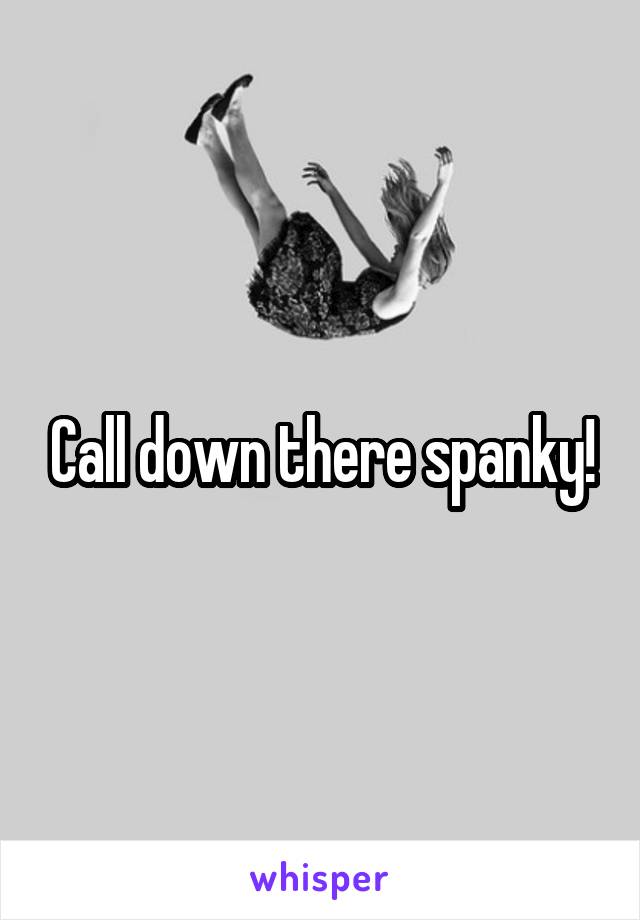 Call down there spanky!