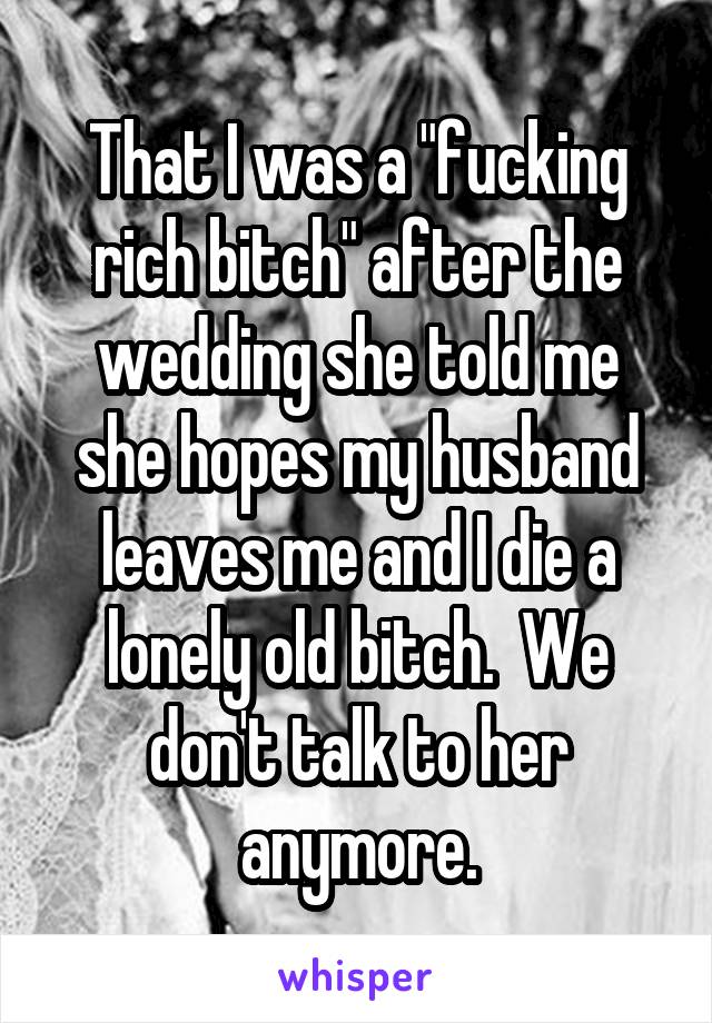 That I was a "fucking rich bitch" after the wedding she told me she hopes my husband leaves me and I die a lonely old bitch.  We don't talk to her anymore.