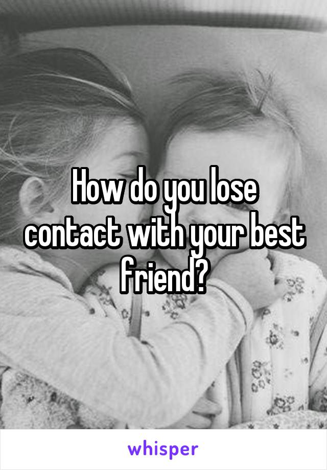 How do you lose contact with your best friend?