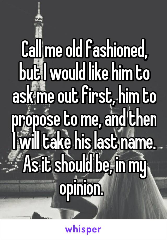 Call me old fashioned, but I would like him to ask me out first, him to propose to me, and then I will take his last name. As it should be, in my opinion.  