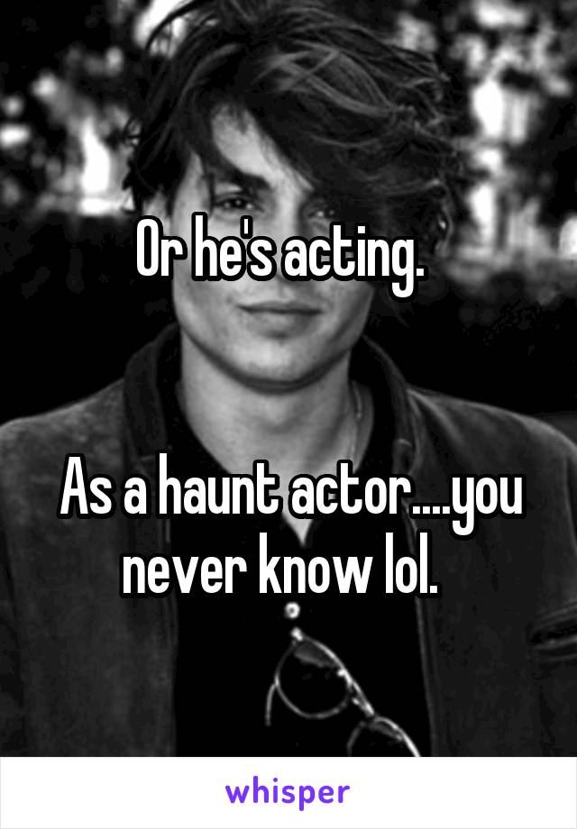 Or he's acting.  


As a haunt actor....you never know lol.  